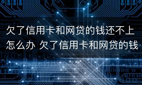 欠了信用卡和网贷的钱还不上怎么办 欠了信用卡和网贷的钱还不上怎么办呢