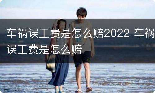 车祸误工费是怎么赔2022 车祸误工费是怎么赔