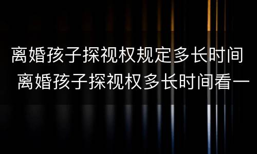 离婚孩子探视权规定多长时间 离婚孩子探视权多长时间看一次