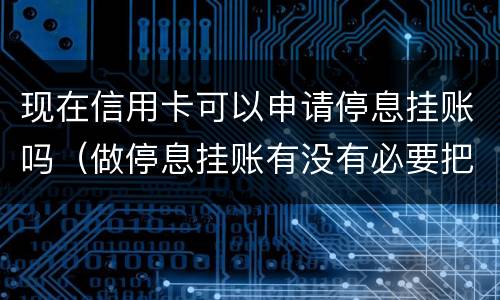现在信用卡可以申请停息挂账吗（做停息挂账有没有必要把所有信用卡都做了）