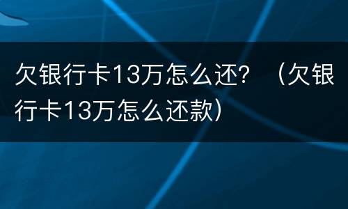欠银行卡13万怎么还？（欠银行卡13万怎么还款）