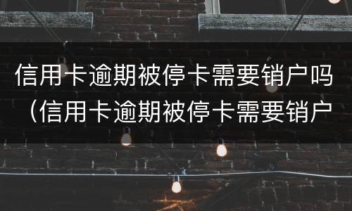 信用卡逾期被停卡需要销户吗（信用卡逾期被停卡需要销户吗怎么办）