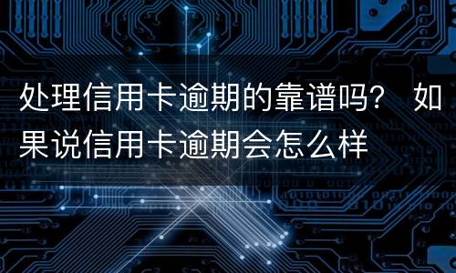 处理信用卡逾期的靠谱吗？ 如果说信用卡逾期会怎么样