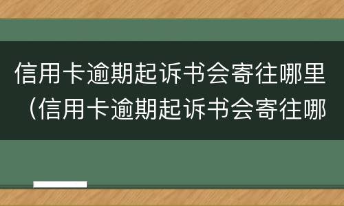 信用卡逾期起诉书会寄往哪里（信用卡逾期起诉书会寄往哪里去）