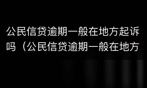 公民信贷逾期一般在地方起诉吗（公民信贷逾期一般在地方起诉吗怎么办）
