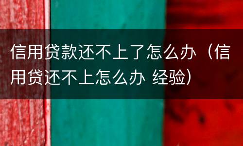 信用贷款还不上了怎么办（信用贷还不上怎么办 经验）