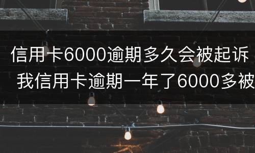 信用卡6000逾期多久会被起诉 我信用卡逾期一年了6000多被起诉了怎么办