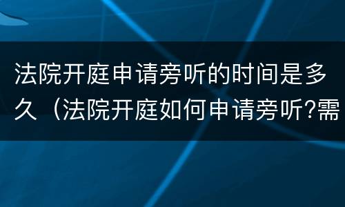 法院开庭申请旁听的时间是多久（法院开庭如何申请旁听?需要什么手续吗）
