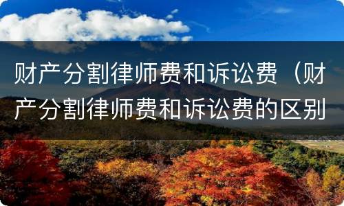 财产分割律师费和诉讼费（财产分割律师费和诉讼费的区别）