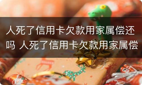 人死了信用卡欠款用家属偿还吗 人死了信用卡欠款用家属偿还吗没有遗产