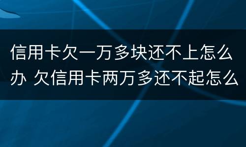 信用卡欠一万多块还不上怎么办 欠信用卡两万多还不起怎么办