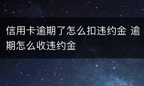 信用卡逾期了怎么扣违约金 逾期怎么收违约金