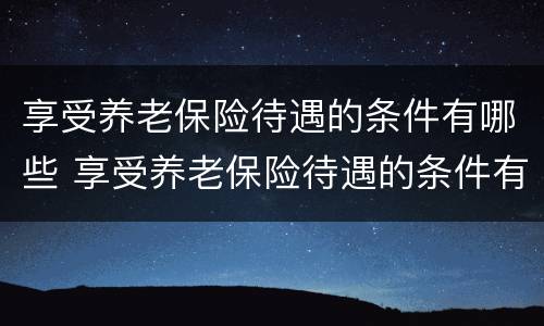 享受养老保险待遇的条件有哪些 享受养老保险待遇的条件有哪些政策