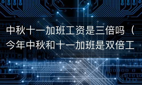 中秋十一加班工资是三倍吗（今年中秋和十一加班是双倍工资吗）