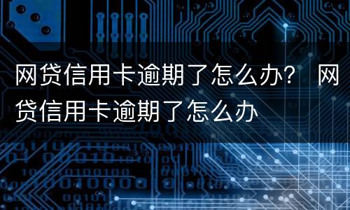 网贷信用卡逾期了怎么办？ 网贷信用卡逾期了怎么办