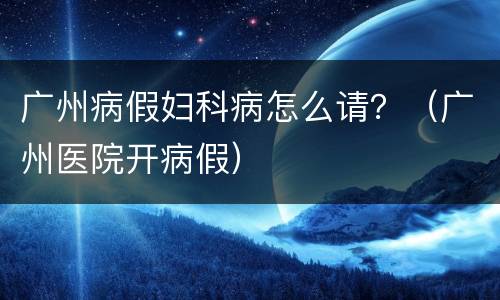 广州病假妇科病怎么请？（广州医院开病假）