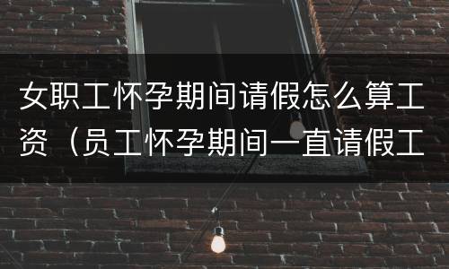 女职工怀孕期间请假怎么算工资（员工怀孕期间一直请假工资怎么算）