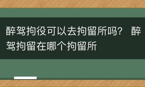 醉驾拘役可以去拘留所吗？ 醉驾拘留在哪个拘留所