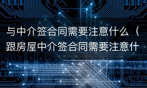 与中介签合同需要注意什么（跟房屋中介签合同需要注意什么）