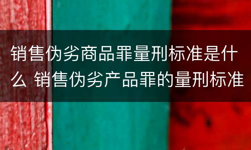 销售伪劣商品罪量刑标准是什么 销售伪劣产品罪的量刑标准