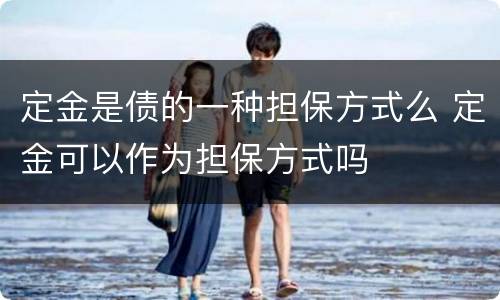 定金是债的一种担保方式么 定金可以作为担保方式吗