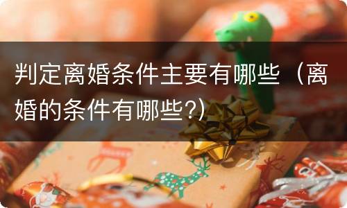 判定离婚条件主要有哪些（离婚的条件有哪些?）