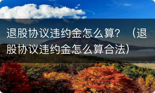 退股协议违约金怎么算？（退股协议违约金怎么算合法）