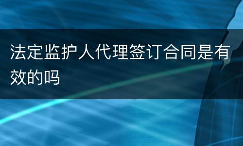 法定监护人代理签订合同是有效的吗