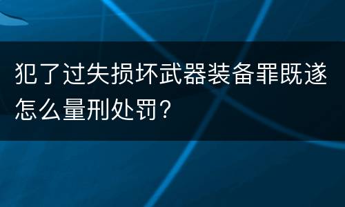 犯了过失损坏武器装备罪既遂怎么量刑处罚?