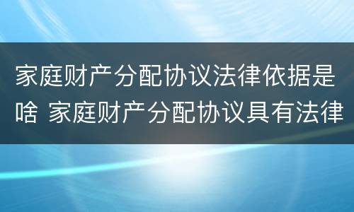 家庭财产分配协议法律依据是啥 家庭财产分配协议具有法律效力么