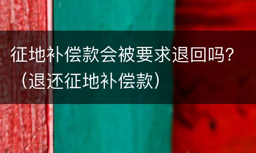 征地补偿款会被要求退回吗？（退还征地补偿款）