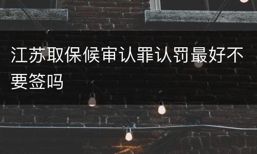 江苏取保候审认罪认罚最好不要签吗