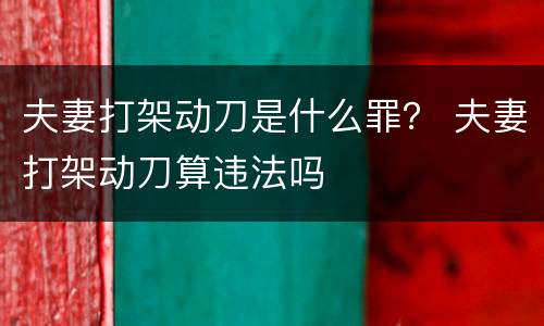 夫妻打架动刀是什么罪？ 夫妻打架动刀算违法吗