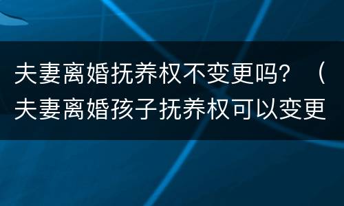 夫妻离婚抚养权不变更吗？（夫妻离婚孩子抚养权可以变更吗）