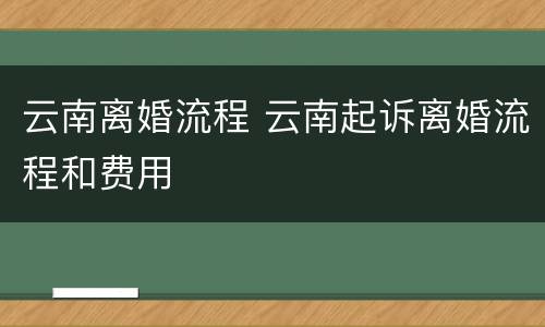云南离婚流程 云南起诉离婚流程和费用