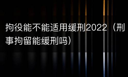 拘役能不能适用缓刑2022（刑事拘留能缓刑吗）