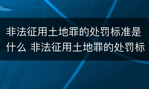 非法征用土地罪的处罚标准是什么 非法征用土地罪的处罚标准是什么呢