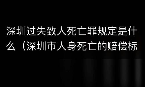 深圳过失致人死亡罪规定是什么（深圳市人身死亡的赔偿标准）
