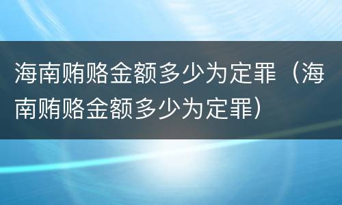 海南贿赂金额多少为定罪（海南贿赂金额多少为定罪）