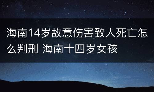 海南14岁故意伤害致人死亡怎么判刑 海南十四岁女孩