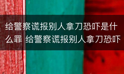 给警察谎报别人拿刀恐吓是什么罪 给警察谎报别人拿刀恐吓是什么罪行