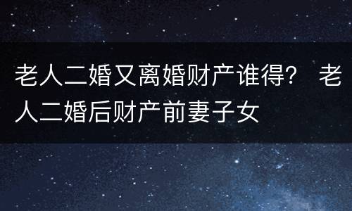 老人二婚又离婚财产谁得？ 老人二婚后财产前妻子女