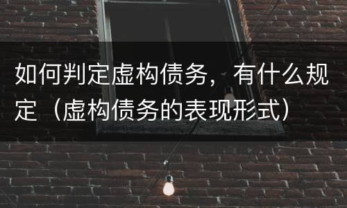 如何判定虚构债务，有什么规定（虚构债务的表现形式）