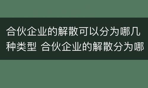 合伙企业的解散可以分为哪几种类型 合伙企业的解散分为哪三种情形