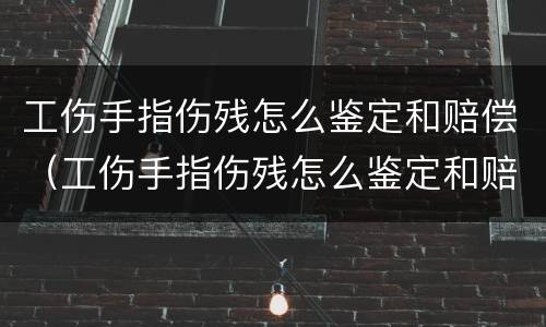 工伤手指伤残怎么鉴定和赔偿（工伤手指伤残怎么鉴定和赔偿等级）