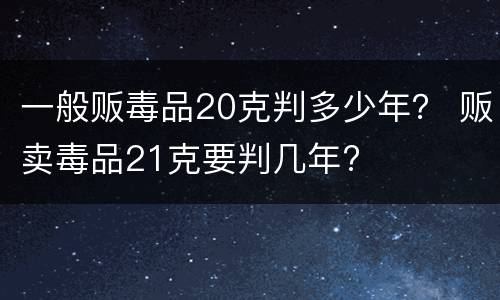 一般贩毒品20克判多少年？ 贩卖毒品21克要判几年?