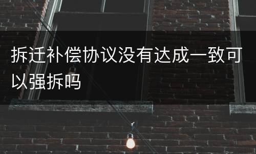 拆迁补偿协议没有达成一致可以强拆吗