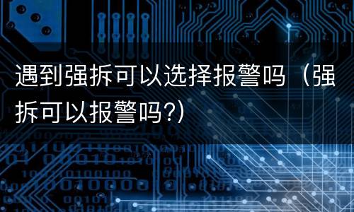 遇到强拆可以选择报警吗（强拆可以报警吗?）