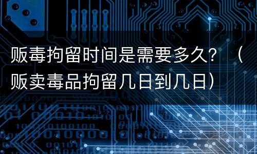 贩毒拘留时间是需要多久？（贩卖毒品拘留几日到几日）