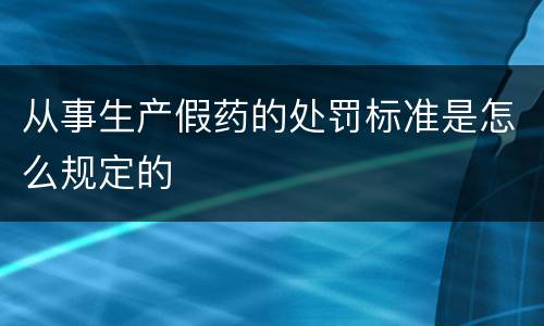 从事生产假药的处罚标准是怎么规定的